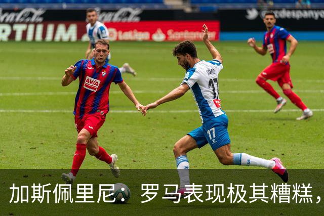 加斯佩里尼：罗马表现极其糟糕，仍需补强