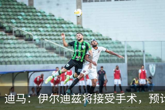 迪马：伊尔迪兹将接受手术，预计伤缺3个月